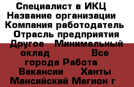 Специалист в ИКЦ › Название организации ­ Компания-работодатель › Отрасль предприятия ­ Другое › Минимальный оклад ­ 21 000 - Все города Работа » Вакансии   . Ханты-Мансийский,Мегион г.